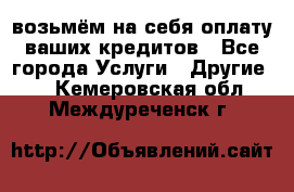 возьмём на себя оплату ваших кредитов - Все города Услуги » Другие   . Кемеровская обл.,Междуреченск г.